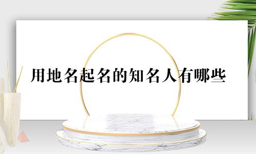用地名起名的知名人有哪些
