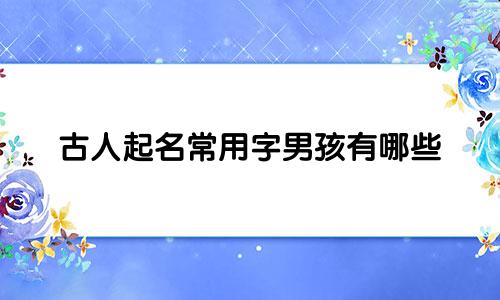 古人起名常用字男孩有哪些