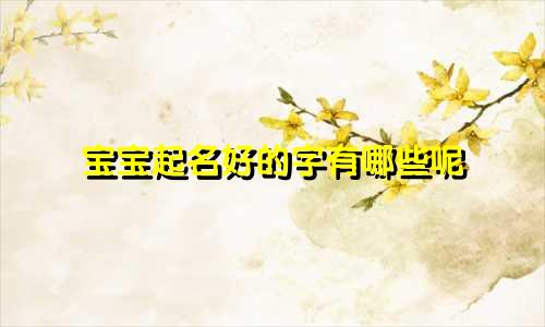 宝宝起名好的字有哪些呢