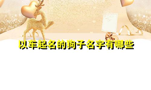 以车起名的狗子名字有哪些
