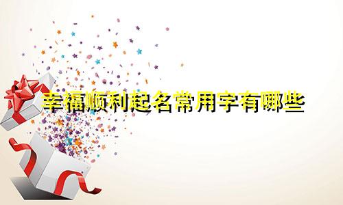 幸福顺利起名常用字有哪些