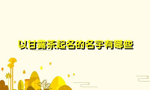 以甘露茶起名的名字有哪些