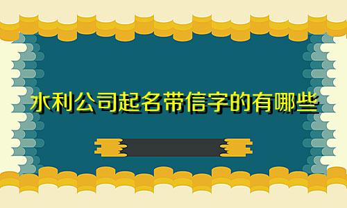 水利公司起名带信字的有哪些