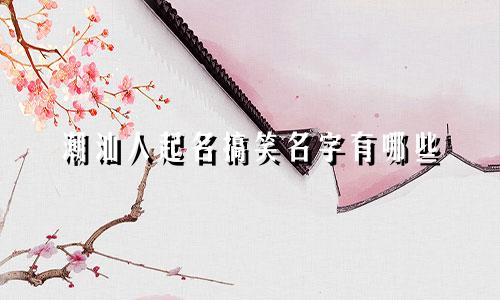 潮汕人起名搞笑名字有哪些