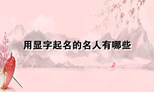 用显字起名的名人有哪些
