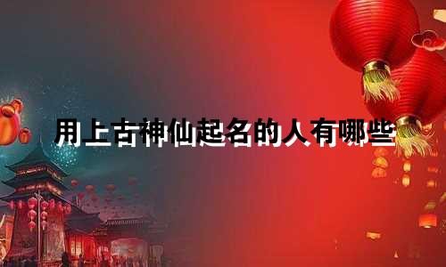 用上古神仙起名的人有哪些