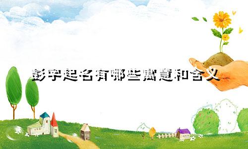 彭字起名有哪些寓意和含义