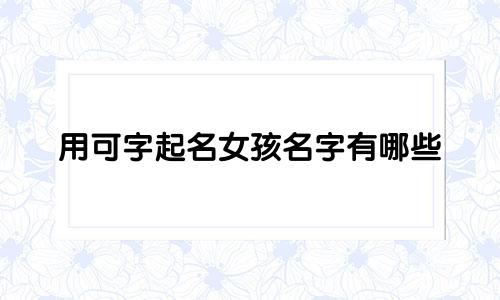 用可字起名女孩名字有哪些
