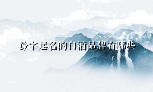 黔字起名的白酒品牌有哪些