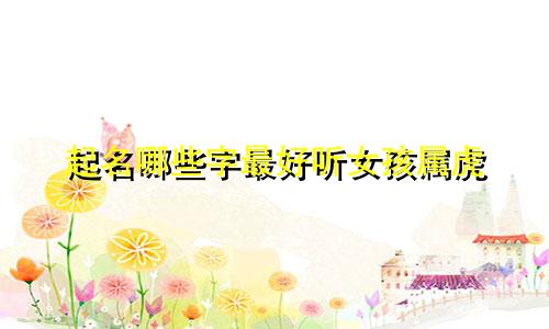 起名哪些字最好听女孩属虎