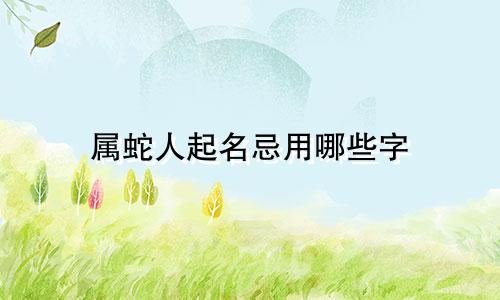 属蛇人起名忌用哪些字
