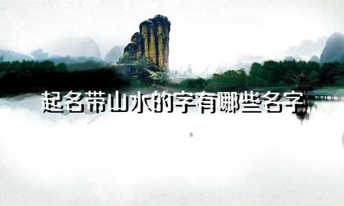起名带山水的字有哪些名字