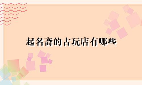 起名斋的古玩店有哪些