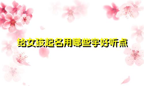 给女孩起名用哪些字好听点