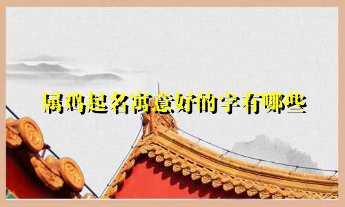 属鸡起名寓意好的字有哪些