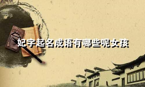 妃字起名成语有哪些呢女孩