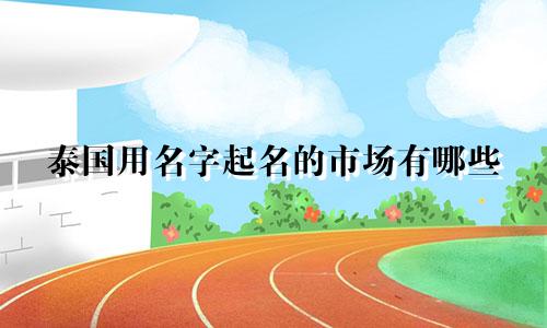 泰国用名字起名的市场有哪些