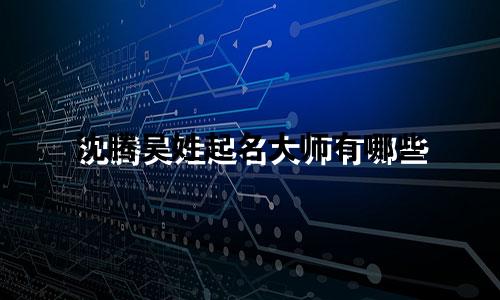 沈腾吴姓起名大师有哪些