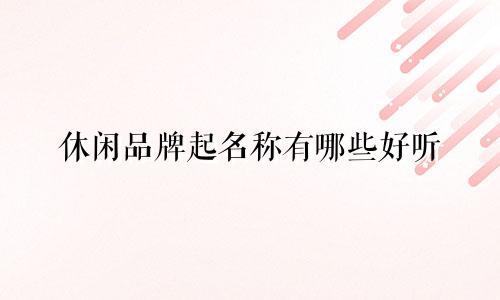 休闲品牌起名称有哪些好听