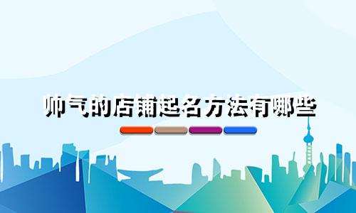 帅气的店铺起名方法有哪些