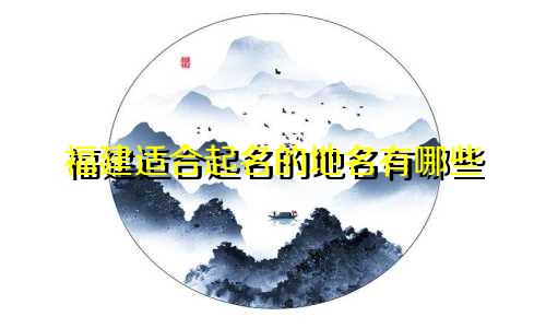 福建适合起名的地名有哪些