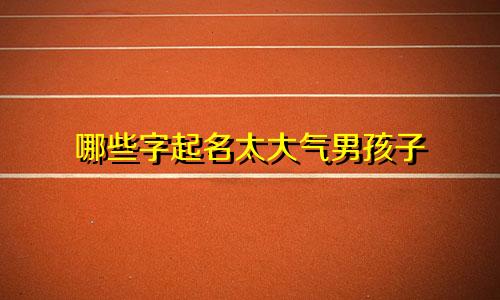 哪些字起名太大气男孩子