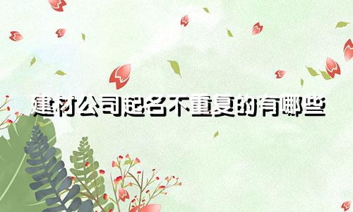 建材公司起名不重复的有哪些