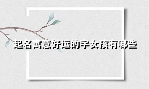 起名寓意好运的字女孩有哪些