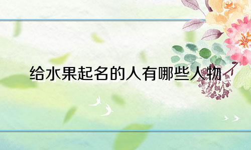 给水果起名的人有哪些人物
