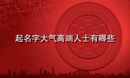 起名字大气高端人士有哪些