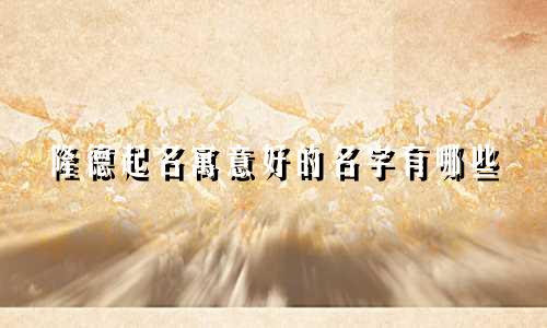 隆德起名寓意好的名字有哪些
