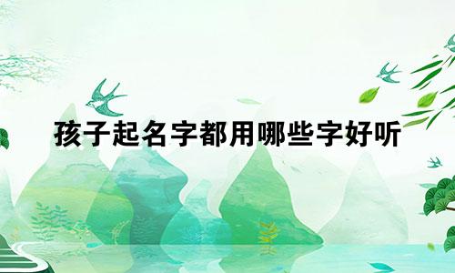 孩子起名字都用哪些字好听