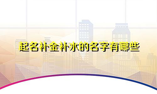 起名补金补水的名字有哪些