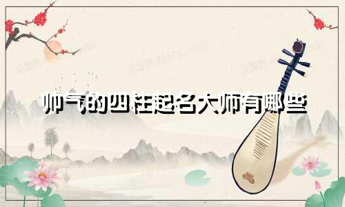帅气的四柱起名大师有哪些