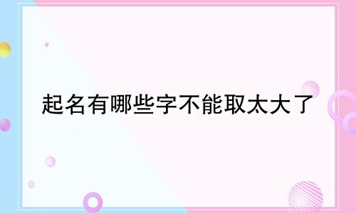 起名有哪些字不能取太大了