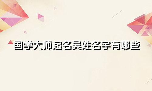 国学大师起名吴姓名字有哪些