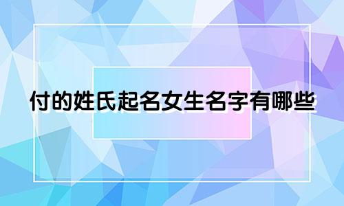 付的姓氏起名女生名字有哪些