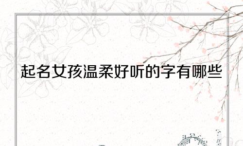 起名女孩温柔好听的字有哪些