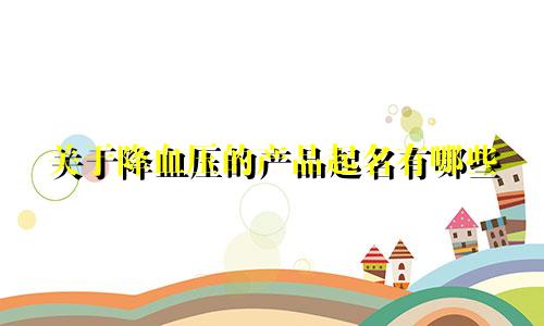关于降血压的产品起名有哪些