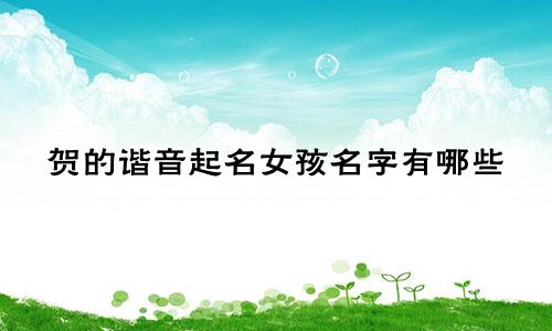 贺的谐音起名女孩名字有哪些