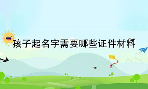 孩子起名字需要哪些证件材料