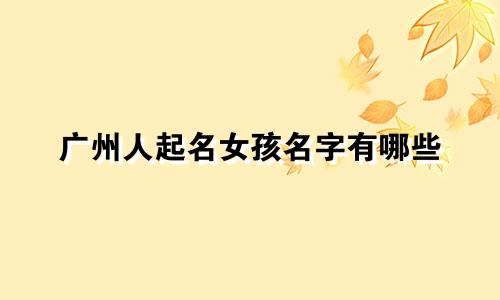 广州人起名女孩名字有哪些