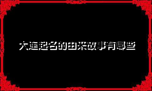 大连起名的由来故事有哪些