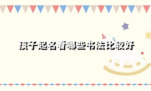 孩子起名看哪些书法比较好