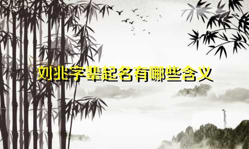 刘兆字辈起名有哪些含义