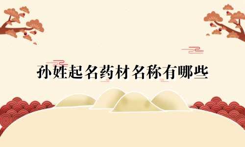 孙姓起名药材名称有哪些