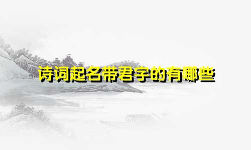 诗词起名带君字的有哪些