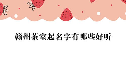 赣州茶室起名字有哪些好听