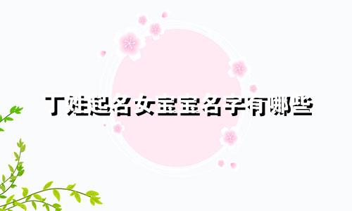丁姓起名女宝宝名字有哪些