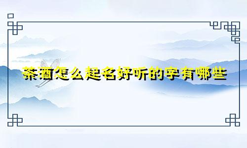 茶酒怎么起名好听的字有哪些